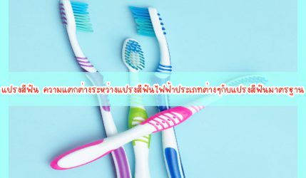 แปรงสีฟัน ความแตกต่างระหว่างแปรงสีฟันไฟฟ้าประเภทต่างๆกับแปรงสีฟันมาตรฐาน